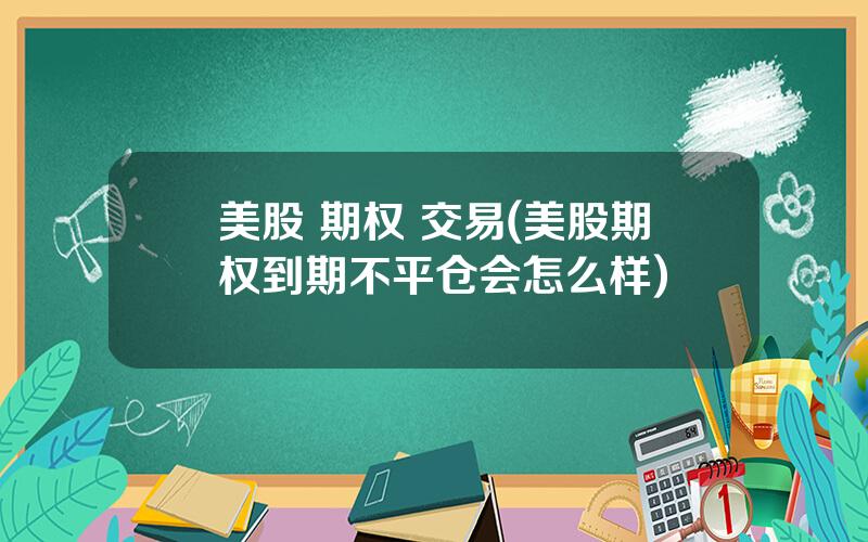 美股 期权 交易(美股期权到期不平仓会怎么样)